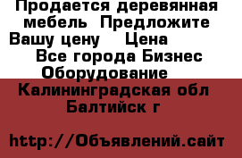 Продается деревянная мебель. Предложите Вашу цену! › Цена ­ 150 000 - Все города Бизнес » Оборудование   . Калининградская обл.,Балтийск г.